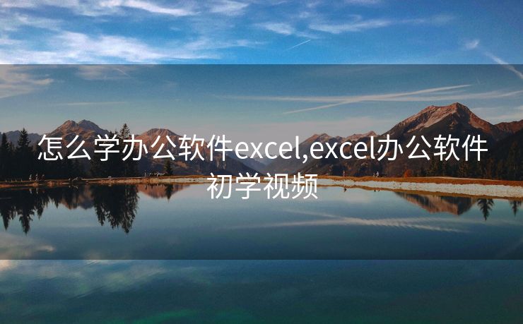 怎么学办公软件excel,excel办公软件初学视频