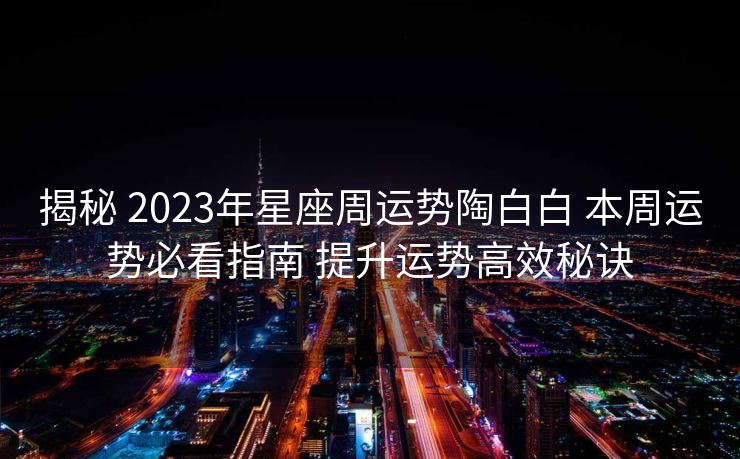 揭秘 2023年星座周运势陶白白 本周运势必看指南 提升运势高效秘诀