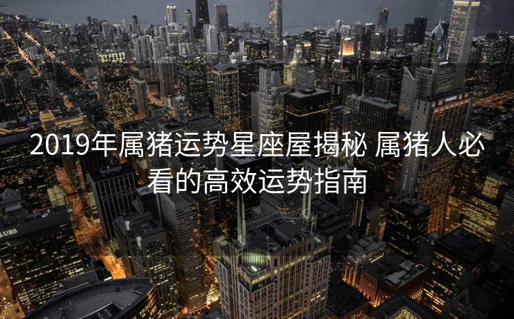 2019年属猪运势星座屋揭秘 属猪人必看的高效运势指南