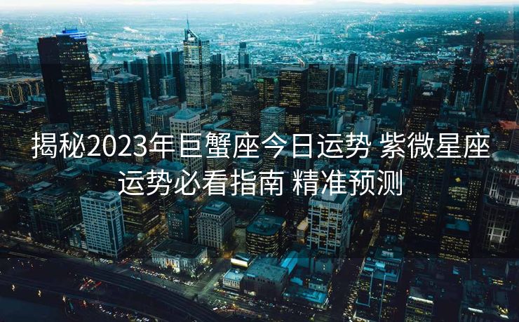 揭秘2023年巨蟹座今日运势 紫微星座运势必看指南 精准预测