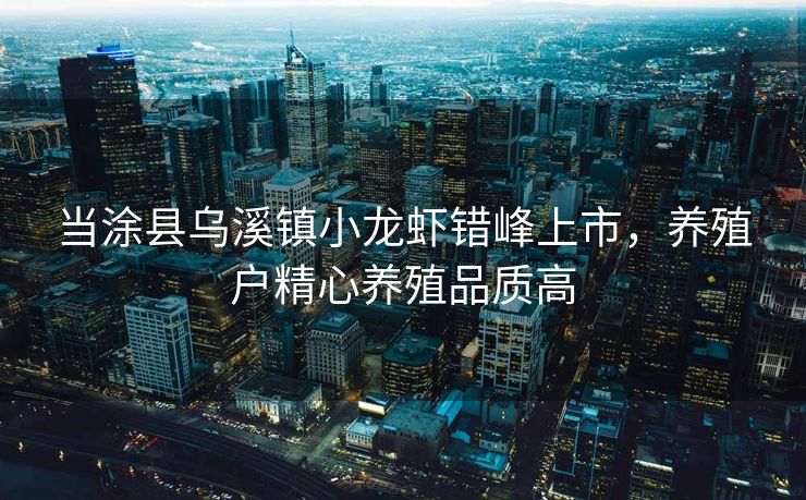 当涂县乌溪镇小龙虾错峰上市，养殖户精心养殖品质高