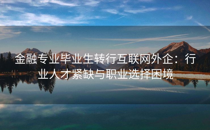 金融专业毕业生转行互联网外企：行业人才紧缺与职业选择困境