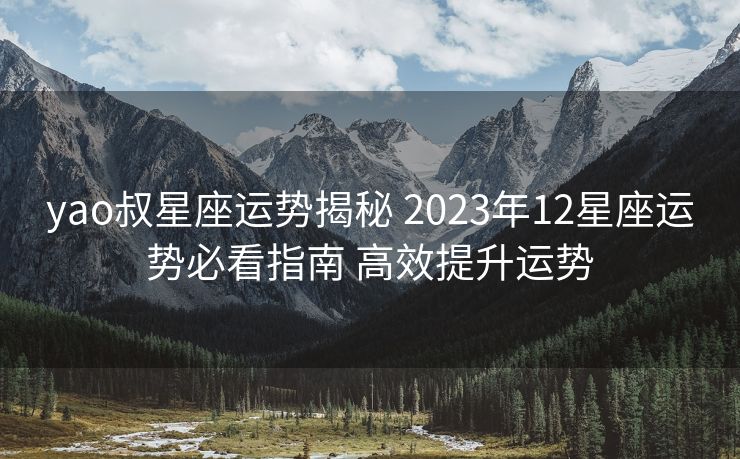 yao叔星座运势揭秘 2023年12星座运势必看指南 高效提升运势