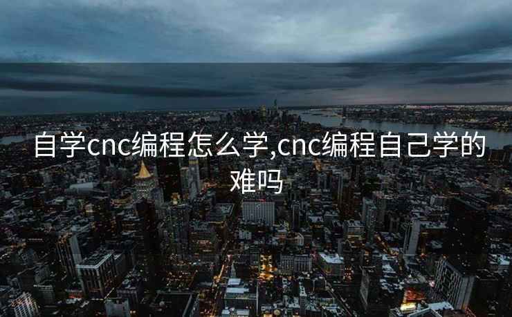 自学cnc编程怎么学,cnc编程自己学的难吗