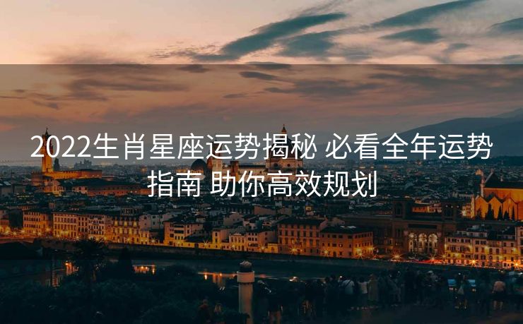 2022生肖星座运势揭秘 必看全年运势指南 助你高效规划