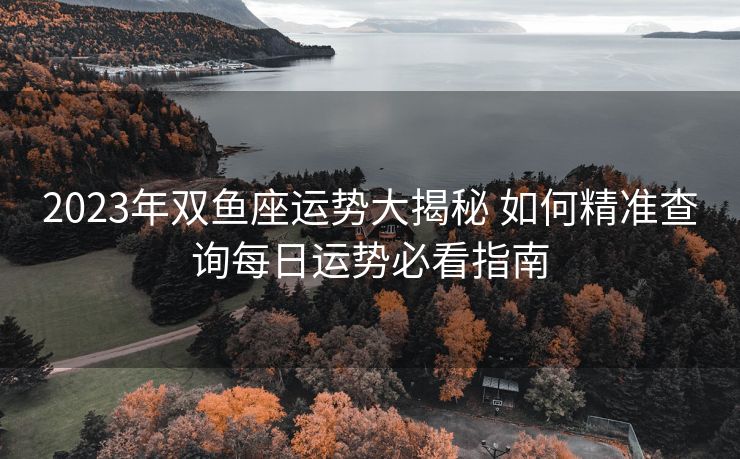 2023年双鱼座运势大揭秘 如何精准查询每日运势必看指南