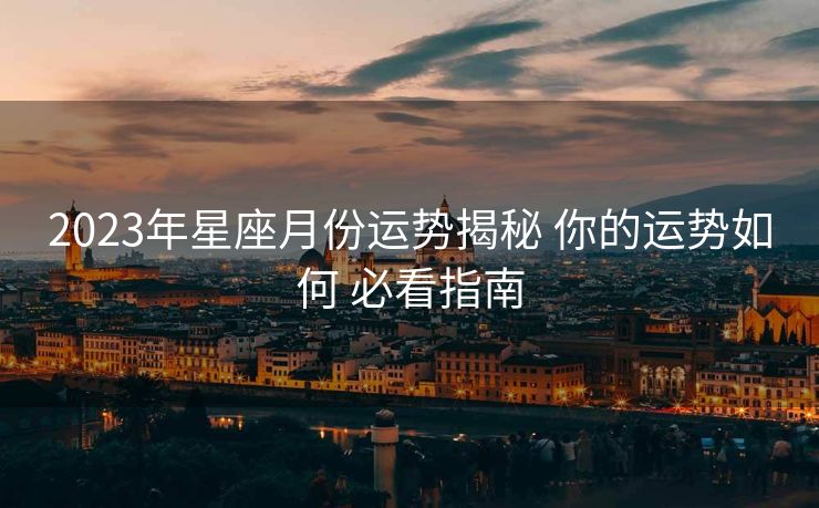 2023年星座月份运势揭秘 你的运势如何 必看指南