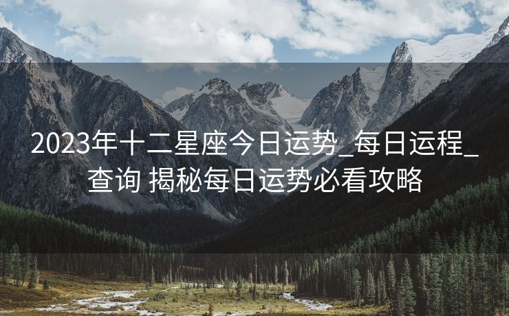 2023年十二星座今日运势_每日运程_查询 揭秘每日运势必看攻略