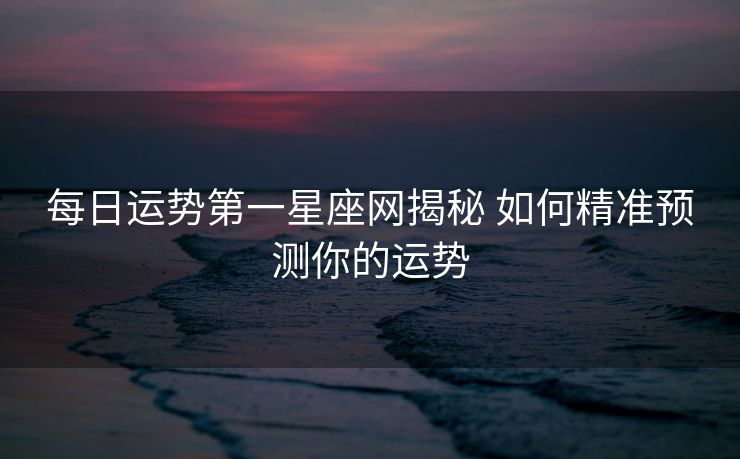 每日运势第一星座网揭秘 如何精准预测你的运势