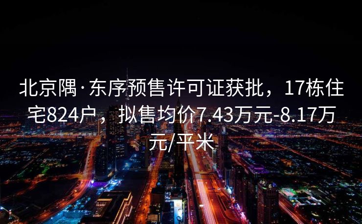 北京隅·东序预售许可证获批,17栋住宅824户,拟售均价7.43万元-8.17万元/平米 北京隅·东序预售许可证获批,17栋住宅824户,拟售均价7.43万元-8.17万元/平米