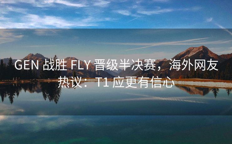 GEN 战胜 FLY 晋级半决赛，海外网友热议：T1 应更有信心