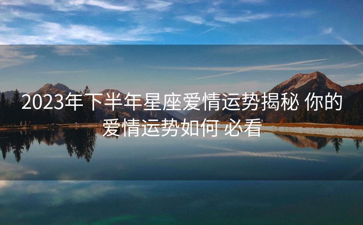2023年下半年星座爱情运势揭秘 你的爱情运势如何 必看