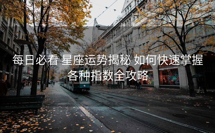 每日必看 星座运势揭秘 如何快速掌握各种指数全攻略