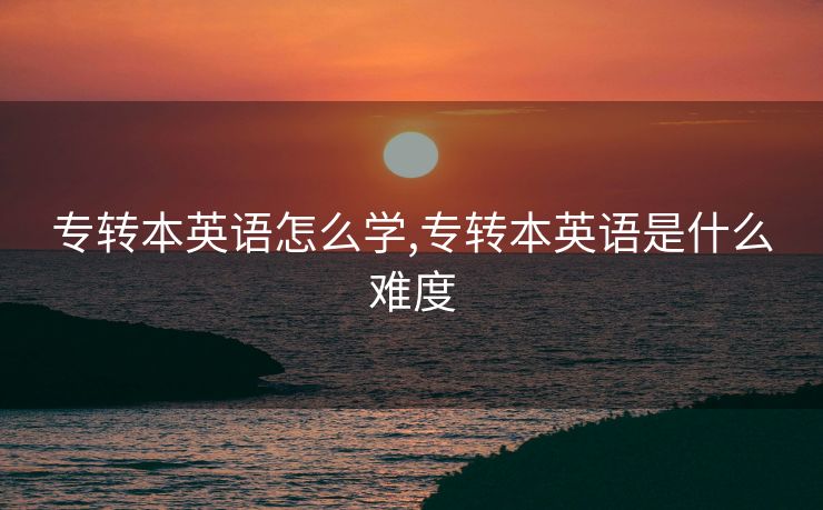 专转本英语怎么学,专转本英语是什么难度