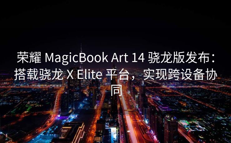 荣耀 MagicBook Art 14 骁龙版发布：搭载骁龙 X Elite 平台，实现跨设备协同