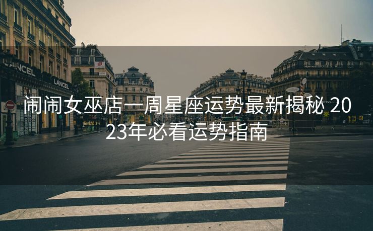 闹闹女巫店一周星座运势最新揭秘 2023年必看运势指南