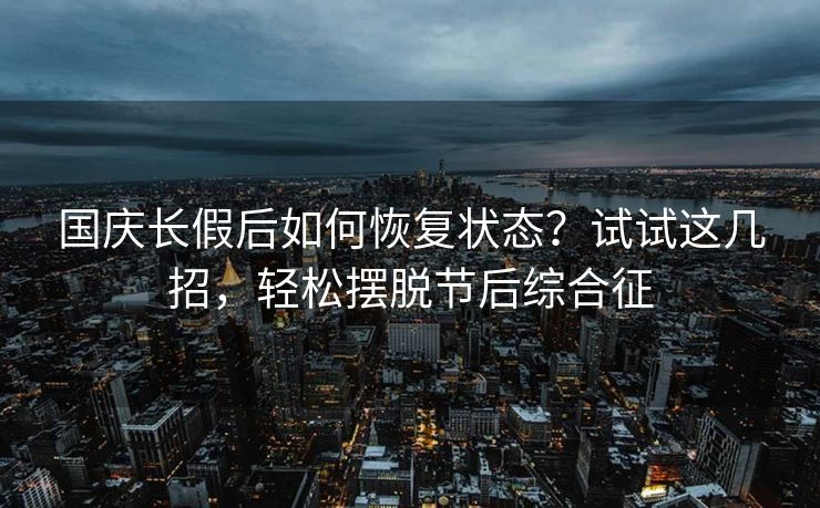 国庆长假后如何恢复状态？试试这几招，轻松摆脱节后综合征