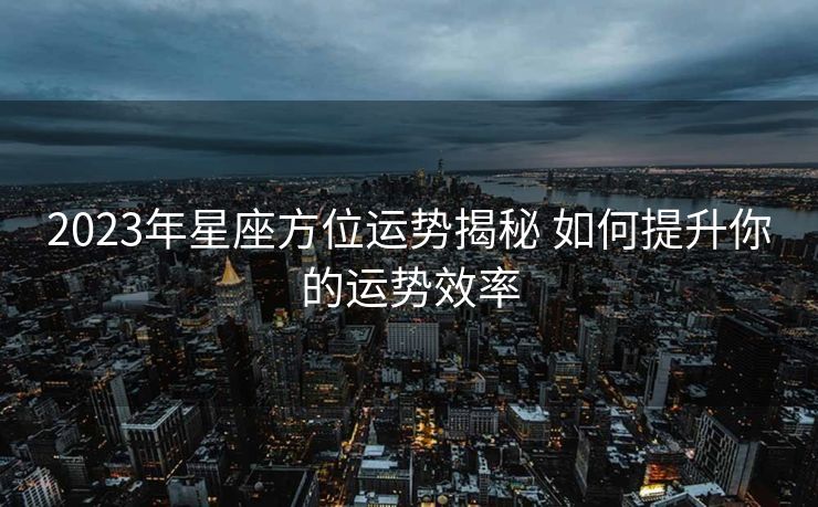 2023年星座方位运势揭秘 如何提升你的运势效率