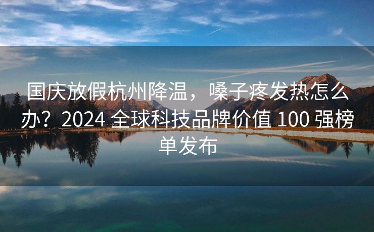 国庆放假杭州降温，嗓子疼发热怎么办？2024 全球科技品牌价值 100 强榜单发布