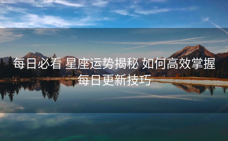 每日必看 星座运势揭秘 如何高效掌握每日更新技巧