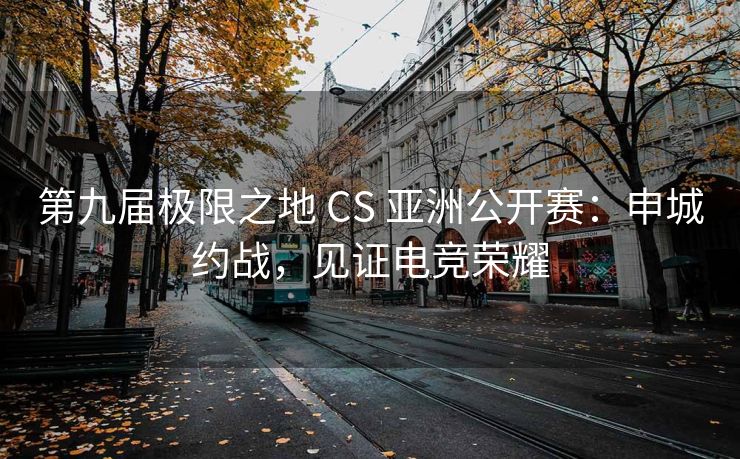 第九届极限之地 CS 亚洲公开赛：申城约战，见证电竞荣耀