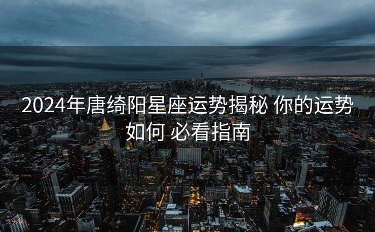 2024年唐绮阳星座运势揭秘 你的运势如何 必看指南