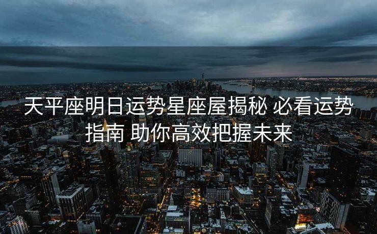 天平座明日运势星座屋揭秘 必看运势指南 助你高效把握未来