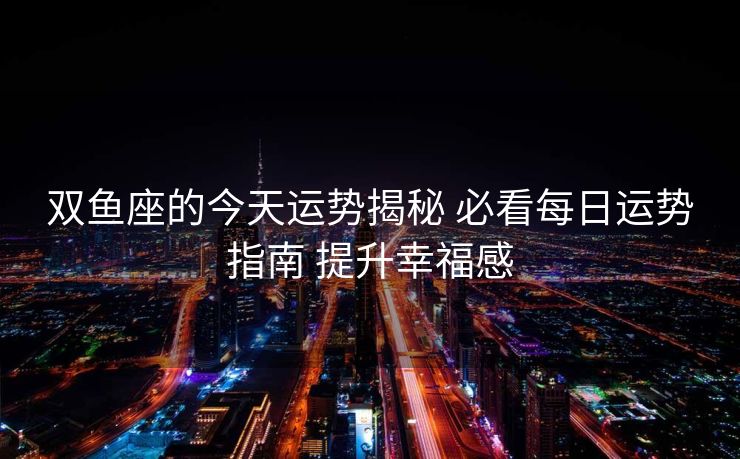 双鱼座的今天运势揭秘 必看每日运势指南 提升幸福感