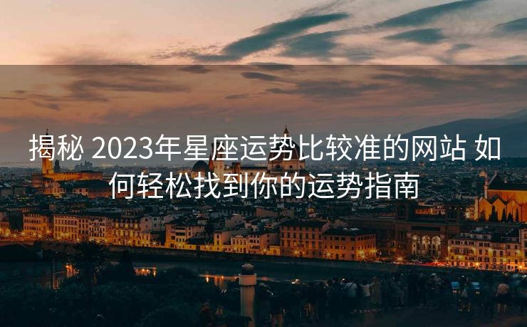 揭秘 2023年星座运势比较准的网站 如何轻松找到你的运势指南