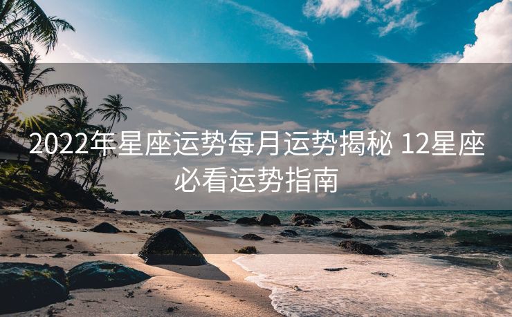 2022年星座运势每月运势揭秘 12星座必看运势指南