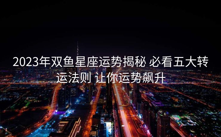 2023年双鱼星座运势揭秘 必看五大转运法则 让你运势飙升