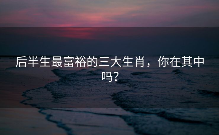 后半生最富裕的三大生肖，你在其中吗？