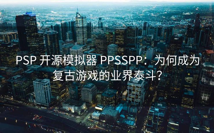 PSP 开源模拟器 PPSSPP:为何成为复古游戏的业界泰斗? PSP 开源模拟器 PPSSPP:为何成为复古游戏的业界泰斗?