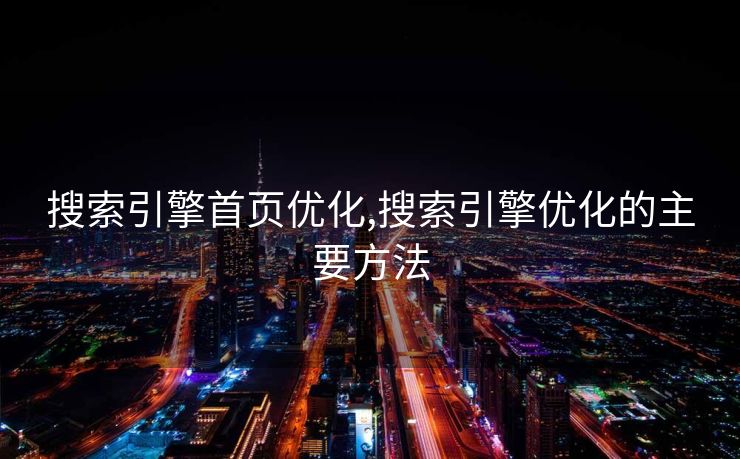 搜索引擎首页优化,搜索引擎优化的主要方法