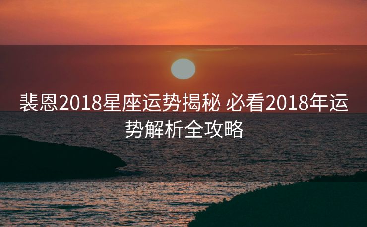 裴恩2018星座运势揭秘 必看2018年运势解析全攻略