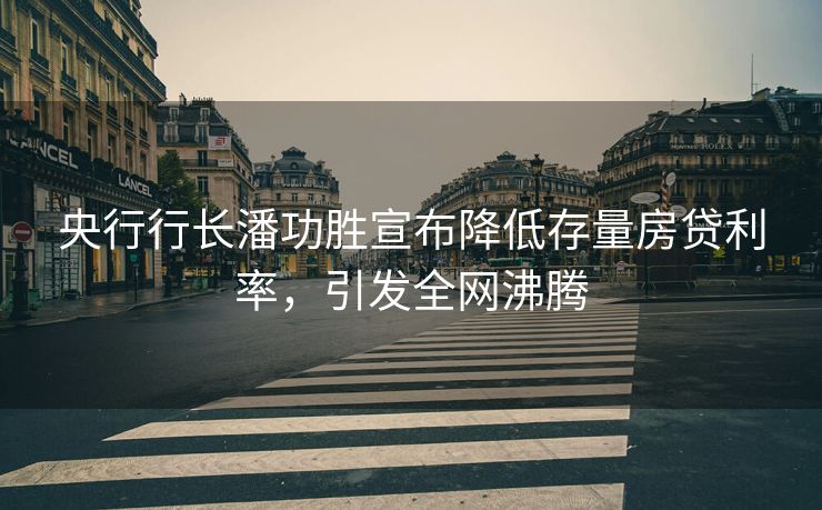 央行行长潘功胜宣布降低存量房贷利率，引发全网沸腾