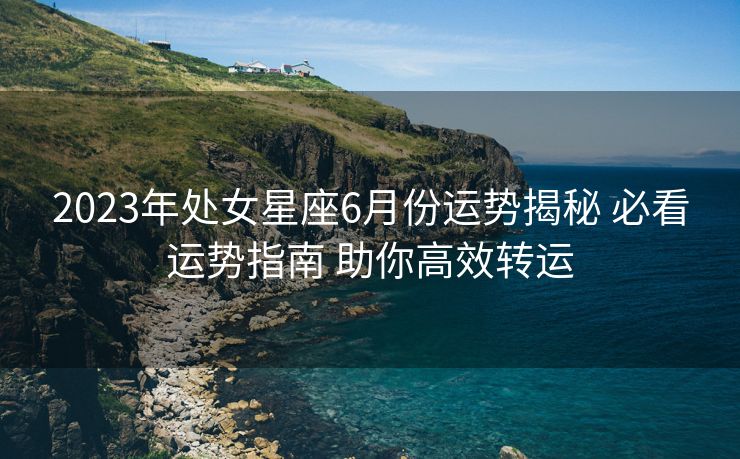 2023年处女星座6月份运势揭秘 必看运势指南 助你高效转运