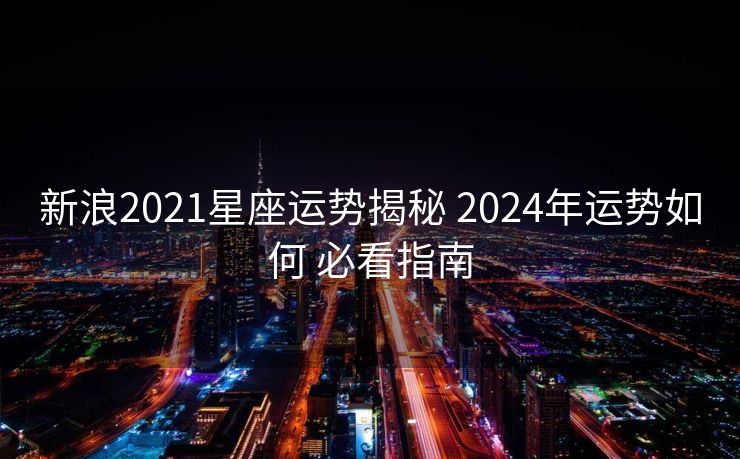 新浪2021星座运势揭秘 2024年运势如何 必看指南