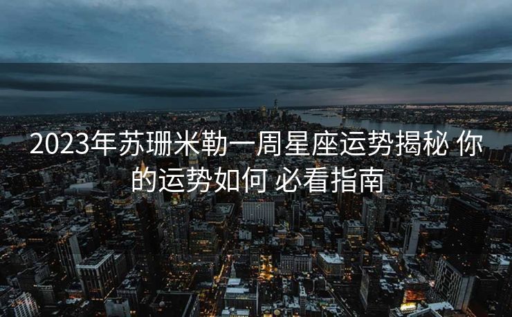 2023年苏珊米勒一周星座运势揭秘 你的运势如何 必看指南