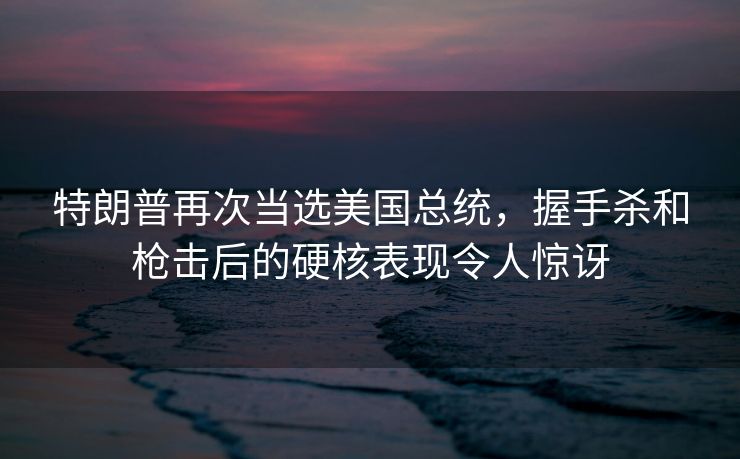 特朗普再次当选美国总统,握手杀和枪击后的硬核表现令人惊讶 特朗普再次当选美国总统,握手杀和枪击后的硬核表现令人惊讶