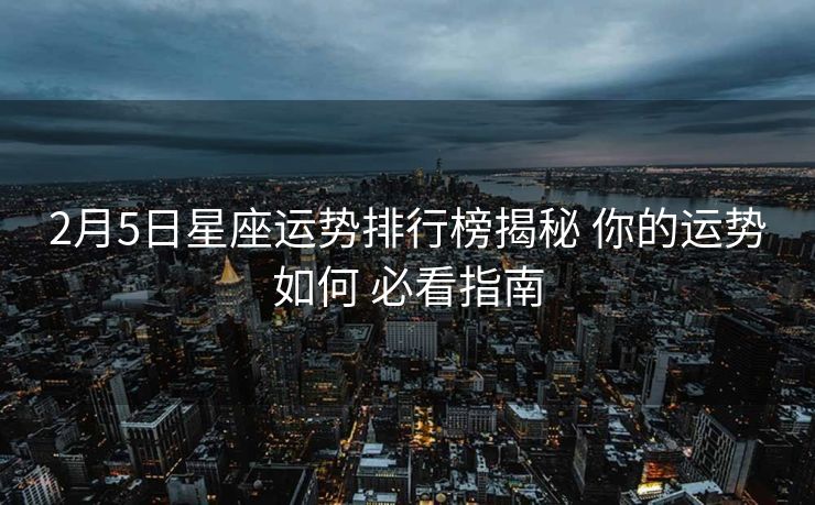2月5日星座运势排行榜揭秘 你的运势如何 必看指南