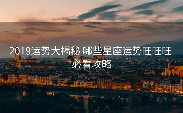 2019运势大揭秘 哪些星座运势旺旺旺 必看攻略