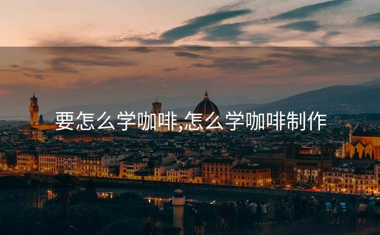 要怎么学咖啡,怎么学咖啡制作