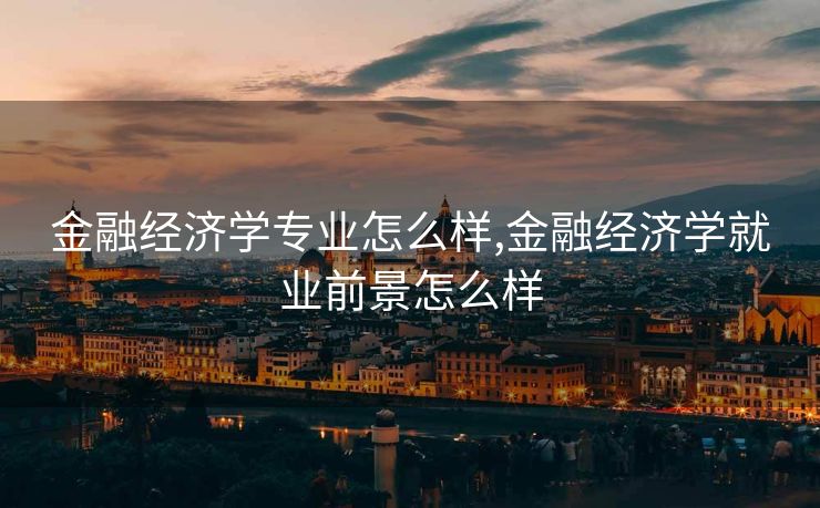 金融经济学专业怎么样,金融经济学就业前景怎么样