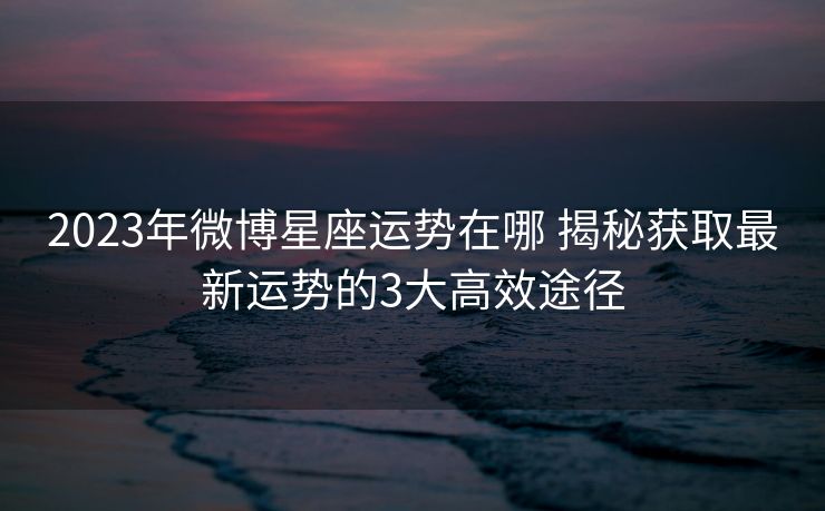 2023年微博星座运势在哪 揭秘获取最新运势的3大高效途径