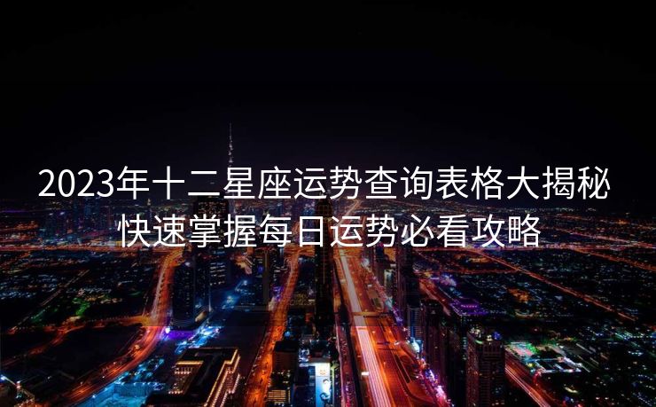 2023年十二星座运势查询表格大揭秘 快速掌握每日运势必看攻略