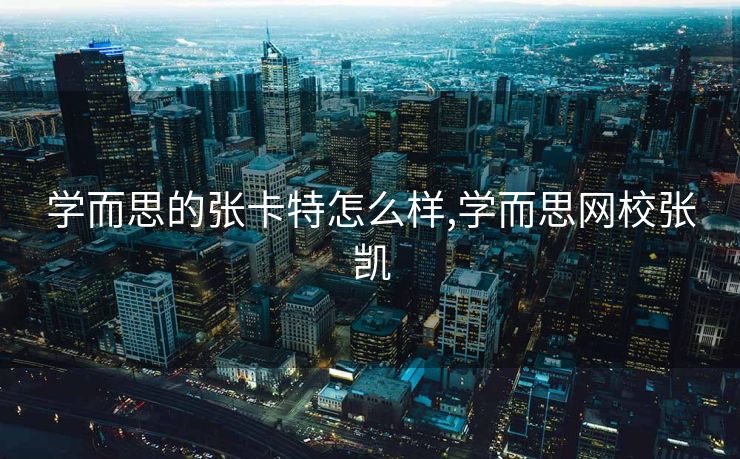 学而思的张卡特怎么样,学而思网校张凯