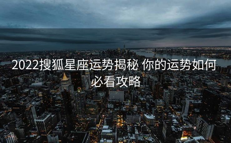 2022搜狐星座运势揭秘 你的运势如何 必看攻略