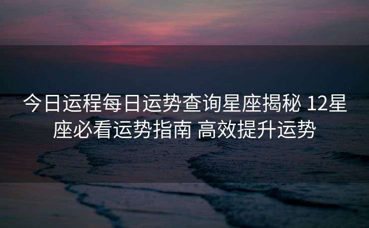 今日运程每日运势查询星座揭秘 12星座必看运势指南 高效提升运势
