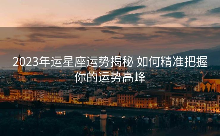 2023年运星座运势揭秘 如何精准把握你的运势高峰